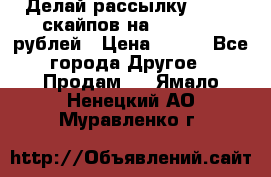 Делай рассылку 500000 скайпов на 1 000 000 рублей › Цена ­ 120 - Все города Другое » Продам   . Ямало-Ненецкий АО,Муравленко г.